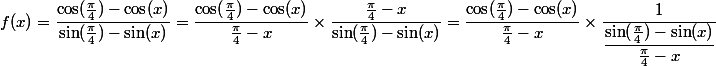 f(x)=\dfrac{\cos(\frac{\pi}{4})-\cos(x)}{\sin(\frac{\pi}{4})-\sin(x)}=\dfrac{\cos(\frac{\pi}{4})-\cos(x)}{\frac{\pi}{4}-x}\times\dfrac{\frac{\pi}{4}-x}{\sin(\frac{\pi}{4})-\sin(x)}=\dfrac{\cos(\frac{\pi}{4})-\cos(x)}{\frac{\pi}{4}-x}\times\dfrac{1}{\dfrac{\sin(\frac{\pi}{4})-\sin(x)}{\frac{\pi}{4}-x}}